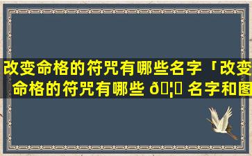 改变命格的符咒有哪些名字「改变命格的符咒有哪些 🦊 名字和图片」